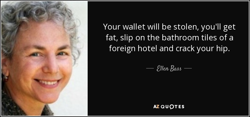 Your wallet will be stolen, you'll get fat, slip on the bathroom tiles of a foreign hotel and crack your hip. - Ellen Bass