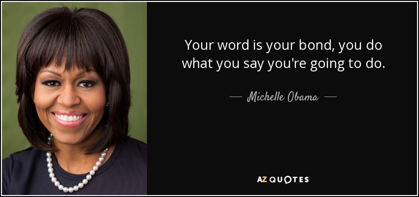 Your word is your bond, you do what you say you're going to do. - Michelle Obama