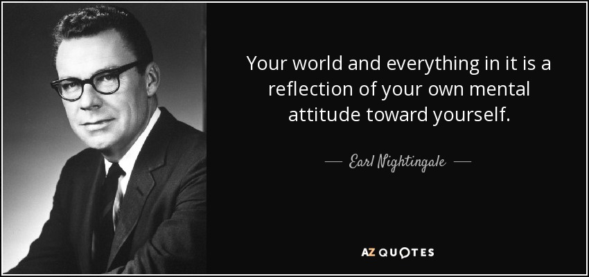 Your world and everything in it is a reflection of your own mental attitude toward yourself. - Earl Nightingale
