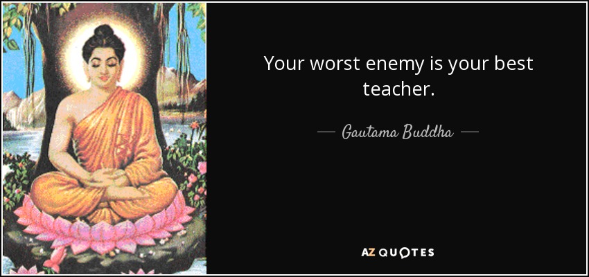 Your worst enemy is your best teacher. - Gautama Buddha