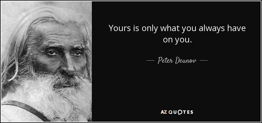 Yours is only what you always have on you. - Peter Deunov