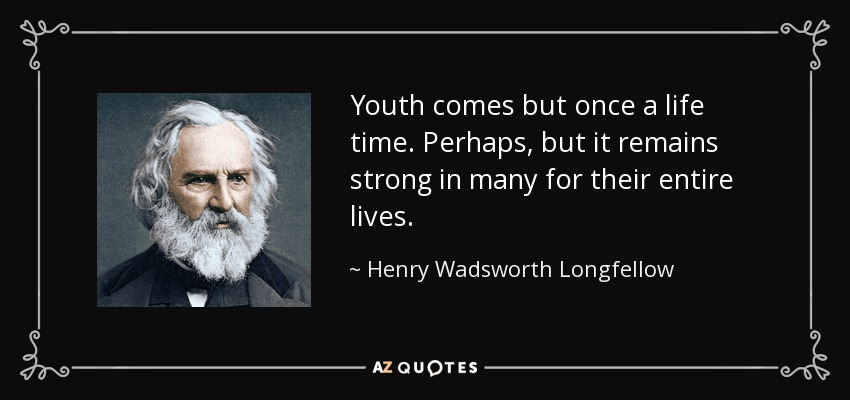 Youth comes but once a life time. Perhaps, but it remains strong in many for their entire lives. - Henry Wadsworth Longfellow