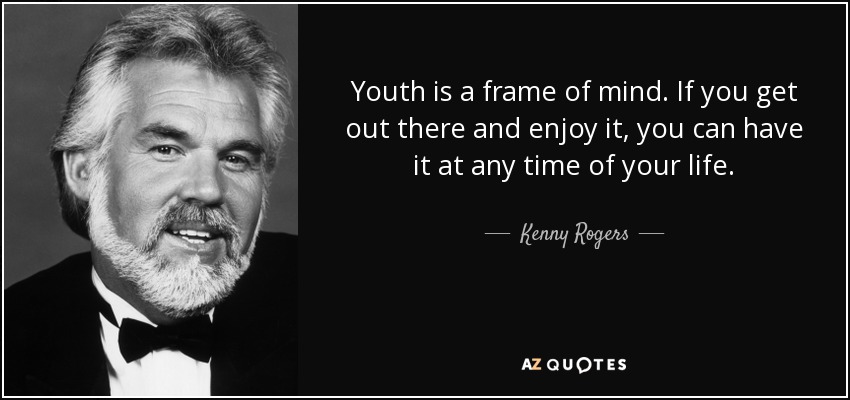 Youth is a frame of mind. If you get out there and enjoy it, you can have it at any time of your life. - Kenny Rogers