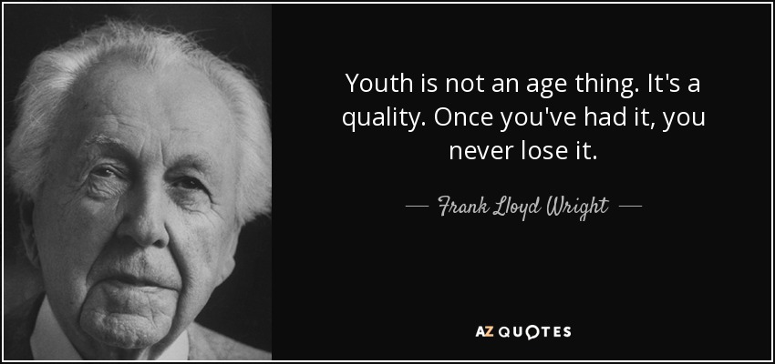 Youth is not an age thing. It's a quality. Once you've had it, you never lose it. - Frank Lloyd Wright