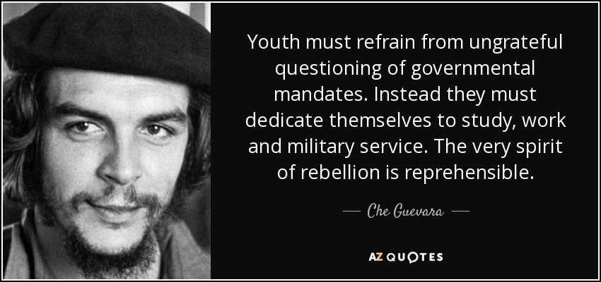 Youth must refrain from ungrateful questioning of governmental mandates. Instead they must dedicate themselves to study, work and military service. The very spirit of rebellion is reprehensible. - Che Guevara