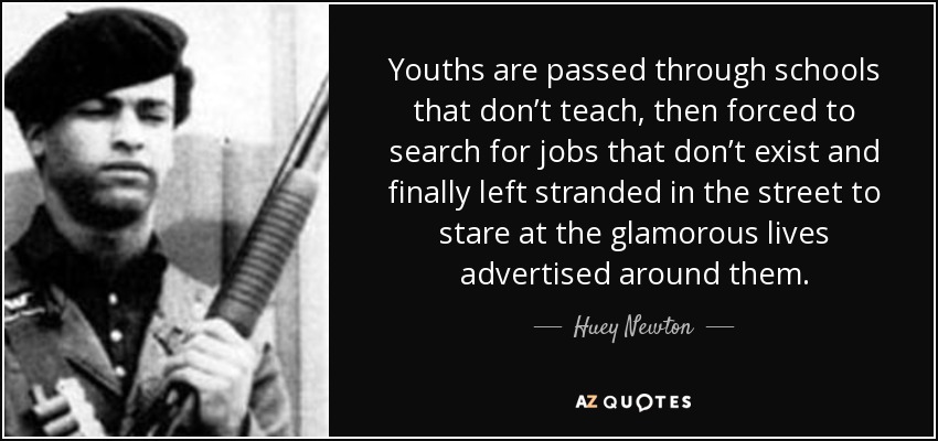 Youths are passed through schools that don’t teach, then forced to search for jobs that don’t exist and finally left stranded in the street to stare at the glamorous lives advertised around them. - Huey Newton