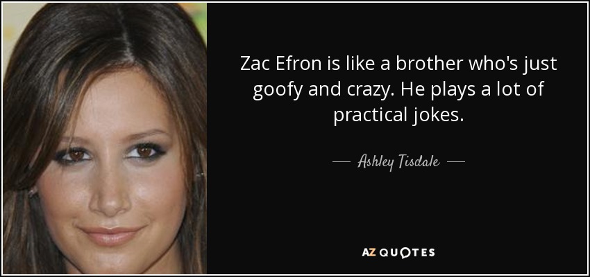 Zac Efron is like a brother who's just goofy and crazy. He plays a lot of practical jokes. - Ashley Tisdale