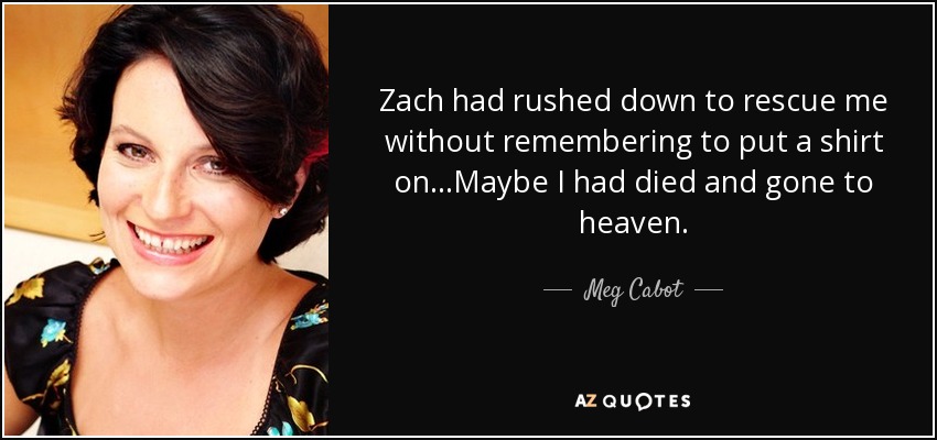 Zach had rushed down to rescue me without remembering to put a shirt on...Maybe I had died and gone to heaven. - Meg Cabot