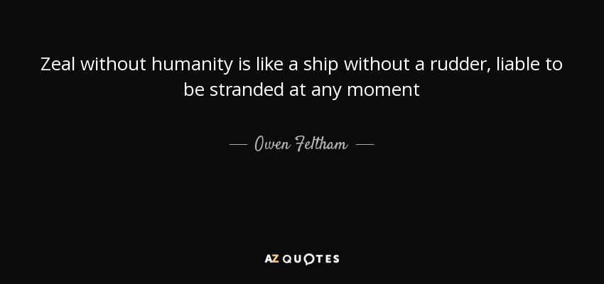 Zeal without humanity is like a ship without a rudder, liable to be stranded at any moment - Owen Feltham
