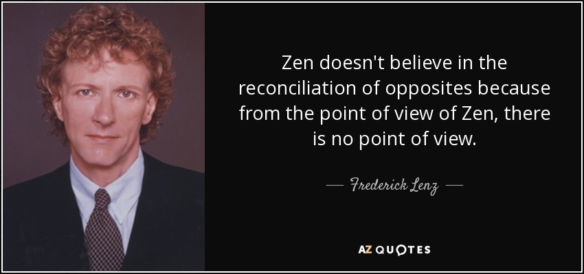 Zen doesn't believe in the reconciliation of opposites because from the point of view of Zen, there is no point of view. - Frederick Lenz