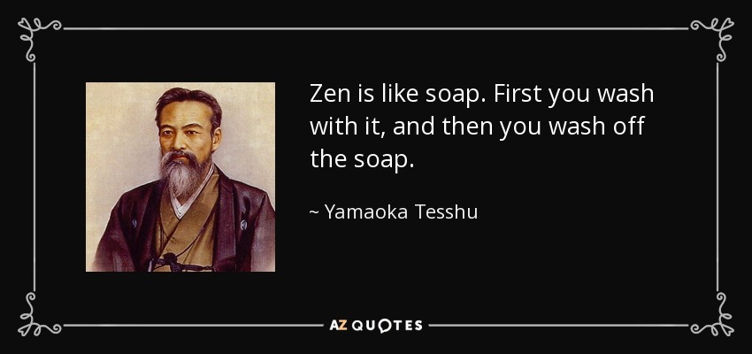 Zen is like soap. First you wash with it, and then you wash off the soap. - Yamaoka Tesshu