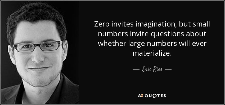 Zero invites imagination, but small numbers invite questions about whether large numbers will ever materialize. - Eric Ries
