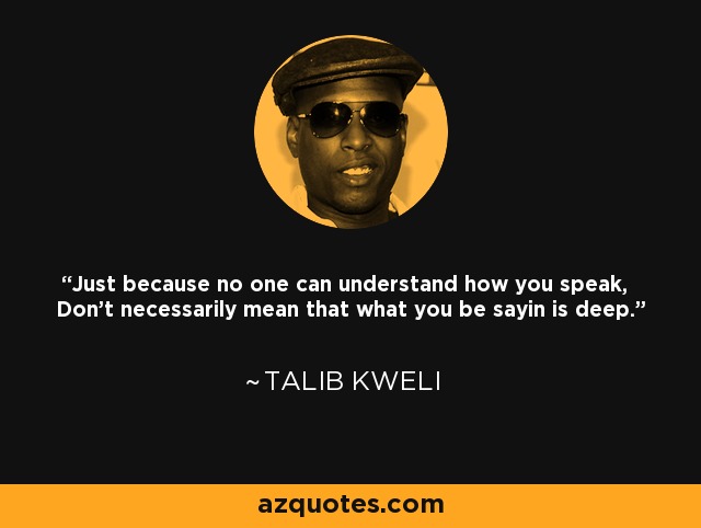 Just because no one can understand how you speak, Don't necessarily mean that what you be sayin is deep. - Talib Kweli