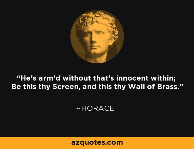 He's arm'd without that's innocent within; Be this thy Screen, and this thy Wall of Brass. - Horace
