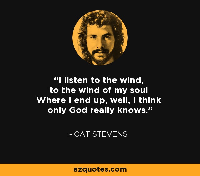 I listen to the wind, to the wind of my soul Where I end up, well, I think only God really knows. - Cat Stevens