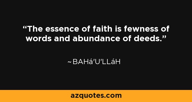 The essence of faith is fewness of words and abundance of deeds. - Bahá'u'lláh