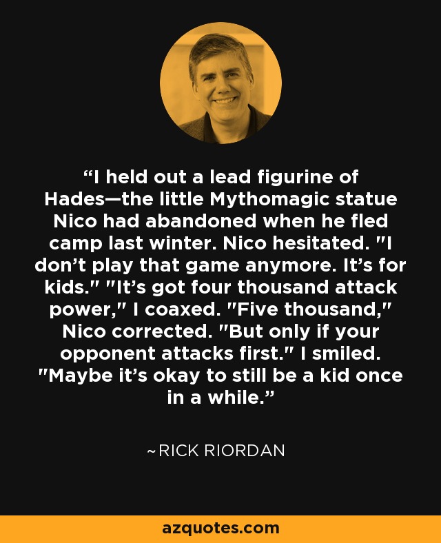 I held out a lead figurine of Hades—the little Mythomagic statue Nico had abandoned when he fled camp last winter. Nico hesitated. 