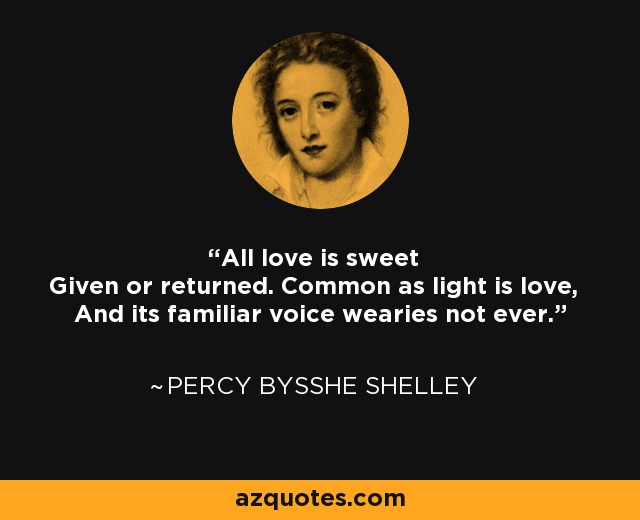 All love is sweet Given or returned. Common as light is love, And its familiar voice wearies not ever. - Percy Bysshe Shelley