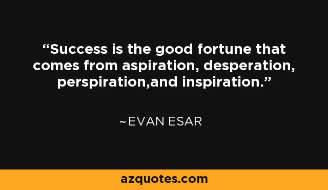 Success is the good fortune that comes from aspiration, desperation, perspiration,and inspiration. - Evan Esar