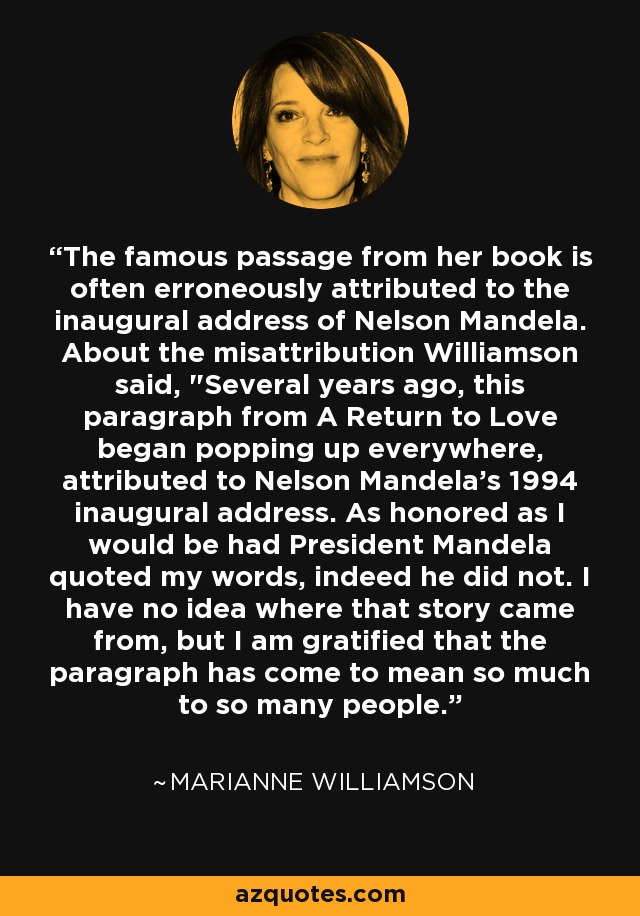 The famous passage from her book is often erroneously attributed to the inaugural address of Nelson Mandela. About the misattribution Williamson said, 