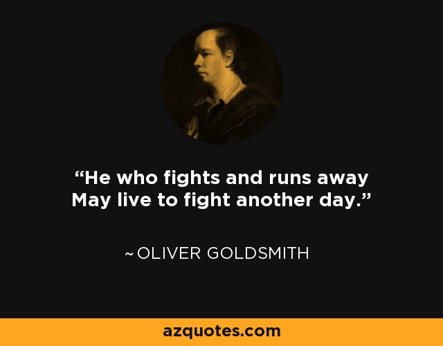 He who fights and runs away May live to fight another day. - Oliver Goldsmith