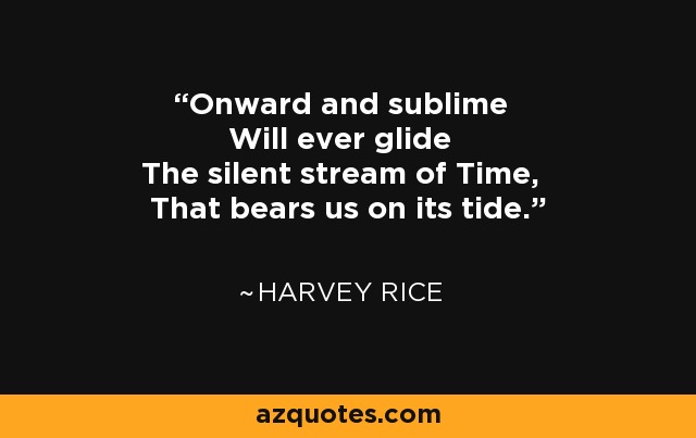 Onward and sublime Will ever glide The silent stream of Time, That bears us on its tide. - Harvey Rice