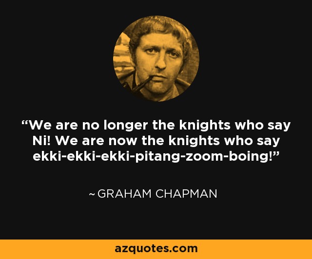 We are no longer the knights who say Ni! We are now the knights who say ekki-ekki-ekki-pitang-zoom-boing! - Graham Chapman