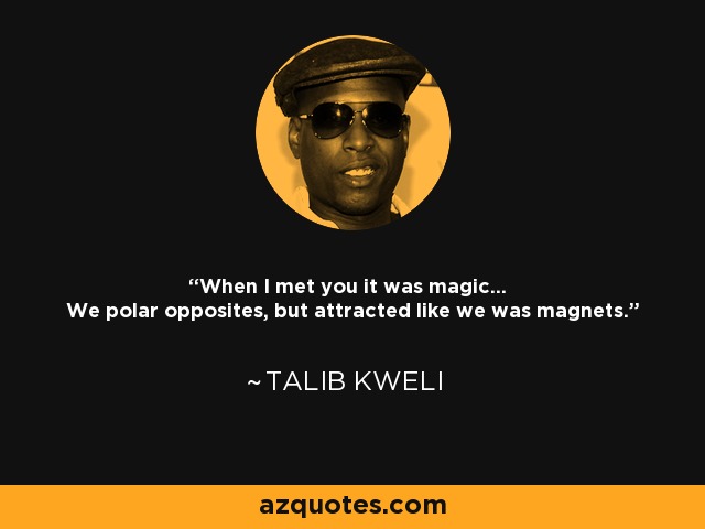 When I met you it was magic... We polar opposites, but attracted like we was magnets. - Talib Kweli
