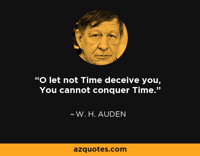 O let not Time deceive you, You cannot conquer Time. - W. H. Auden