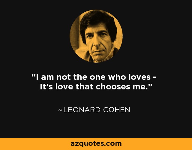 I am not the one who loves - It's love that chooses me. - Leonard Cohen