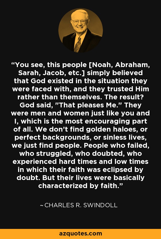 You see, this people [Noah, Abraham, Sarah, Jacob, etc.] simply believed that God existed in the situation they were faced with, and they trusted Him rather than themselves. The result? God said, 