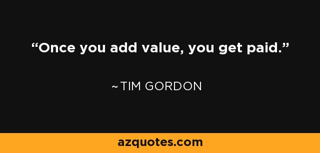 Once you add value, you get paid. - Tim Gordon