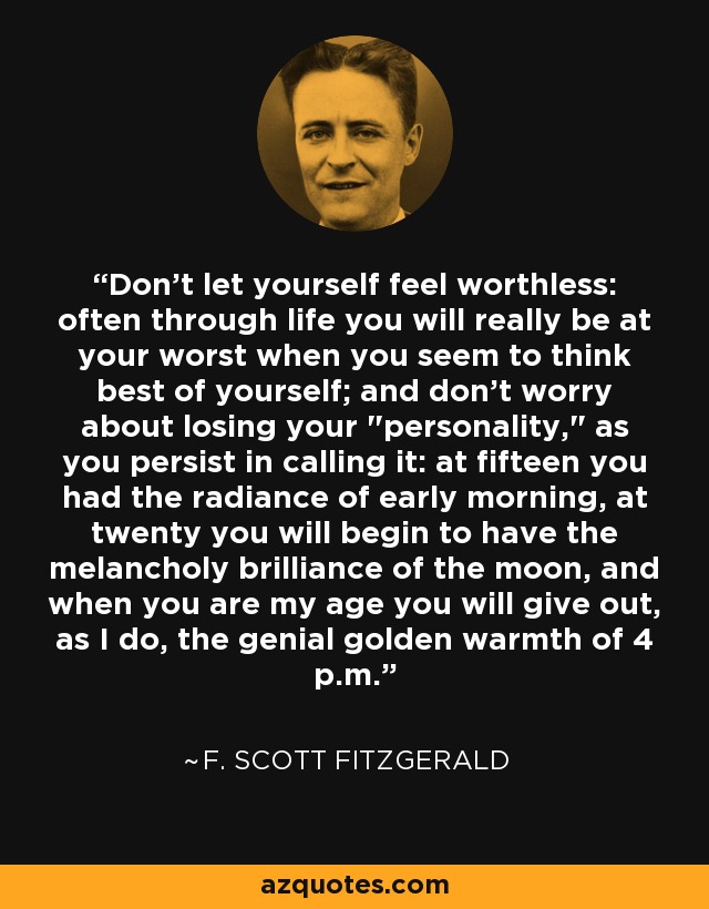 Don't let yourself feel worthless: often through life you will really be at your worst when you seem to think best of yourself; and don't worry about losing your 