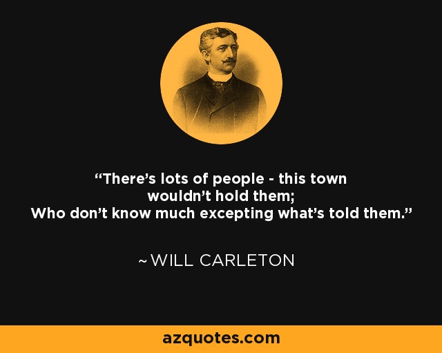 There's lots of people - this town wouldn't hold them; Who don't know much excepting what's told them. - Will Carleton