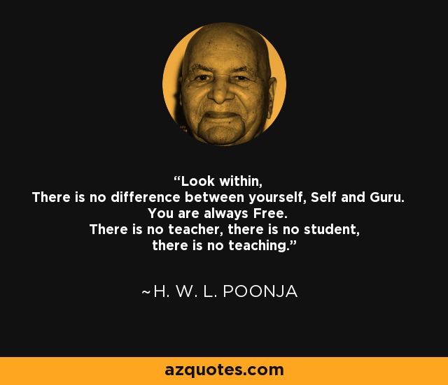 Look within, There is no difference between yourself, Self and Guru. You are always Free. There is no teacher, there is no student, there is no teaching. - H. W. L. Poonja