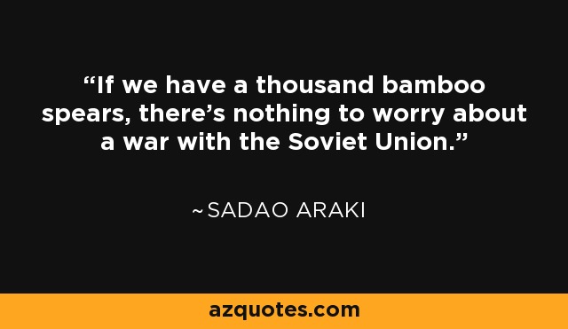 If we have a thousand bamboo spears, there's nothing to worry about a war with the Soviet Union. - Sadao Araki
