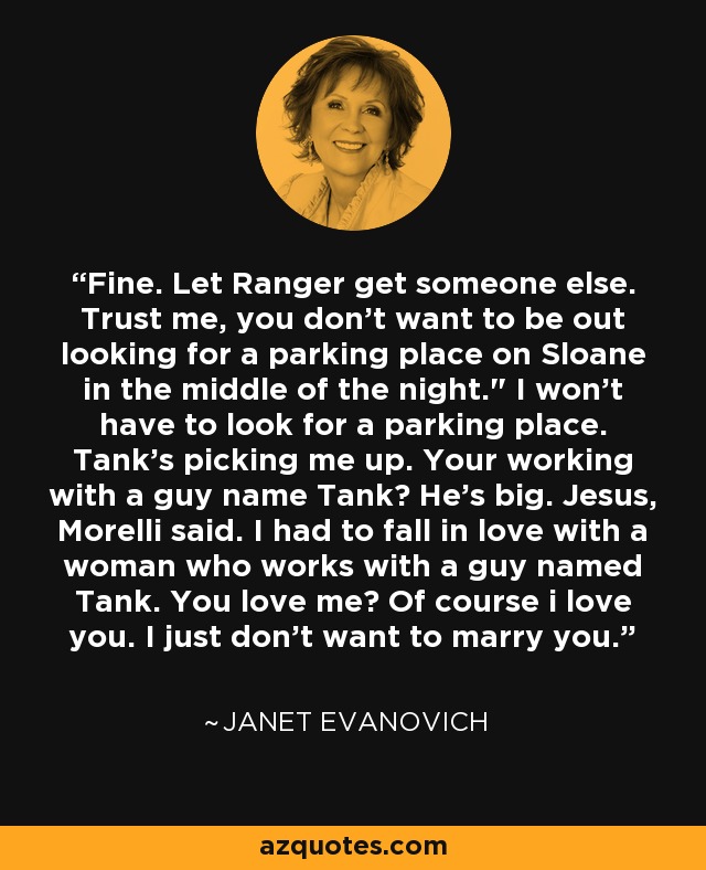 Fine. Let Ranger get someone else. Trust me, you don't want to be out looking for a parking place on Sloane in the middle of the night.