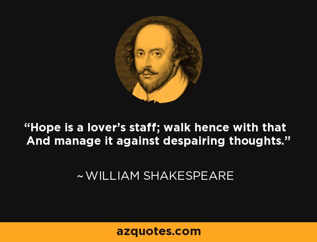 Hope is a lover's staff; walk hence with that And manage it against despairing thoughts. - William Shakespeare