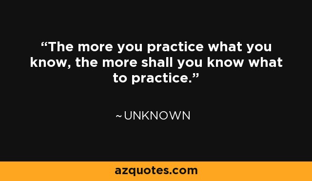 Quote: The more you practice what you know, the more shall...