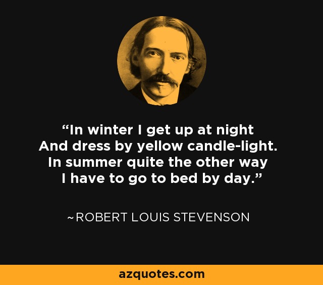 In winter I get up at night And dress by yellow candle-light. In summer quite the other way I have to go to bed by day. - Robert Louis Stevenson
