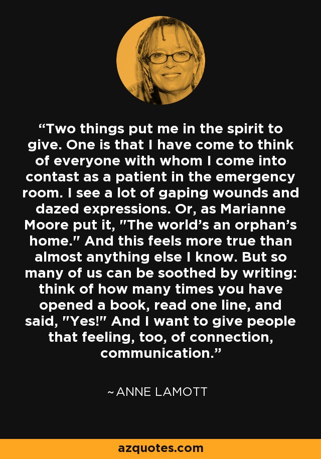 Two things put me in the spirit to give. One is that I have come to think of everyone with whom I come into contast as a patient in the emergency room. I see a lot of gaping wounds and dazed expressions. Or, as Marianne Moore put it, 