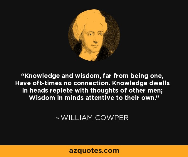 Knowledge and wisdom, far from being one, Have oft-times no connection. Knowledge dwells In heads replete with thoughts of other men; Wisdom in minds attentive to their own. - William Cowper