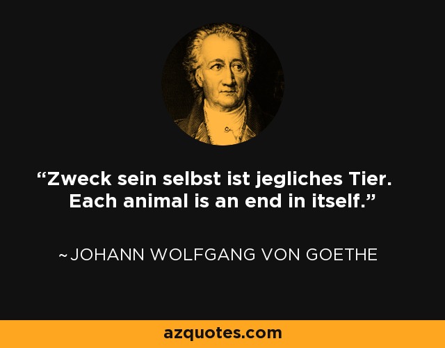 Zweck sein selbst ist jegliches Tier. Each animal is an end in itself. - Johann Wolfgang von Goethe
