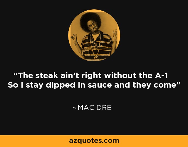 The steak ain't right without the A-1 So I stay dipped in sauce and they come - Mac Dre