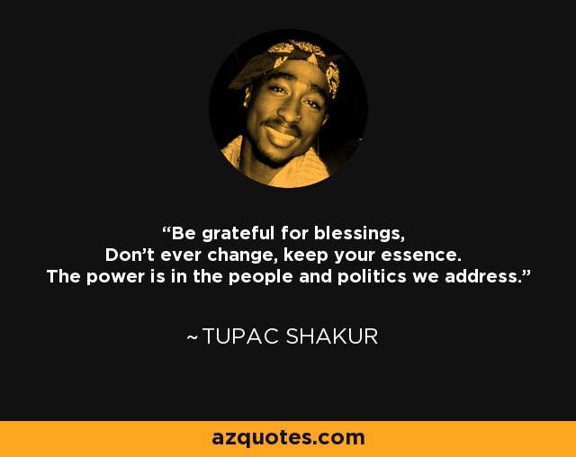 Be grateful for blessings, Don't ever change, keep your essence. The power is in the people and politics we address. - Tupac Shakur