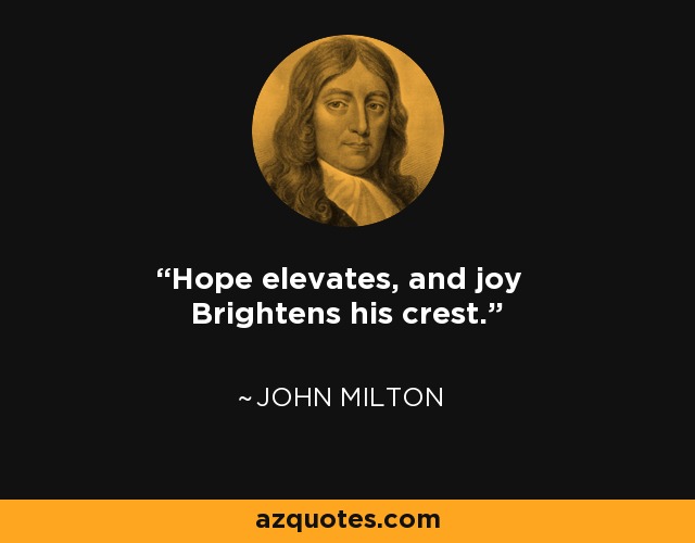 Hope elevates, and joy Brightens his crest. - John Milton