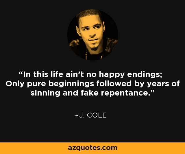 In this life ain't no happy endings; Only pure beginnings followed by years of sinning and fake repentance. - J. Cole