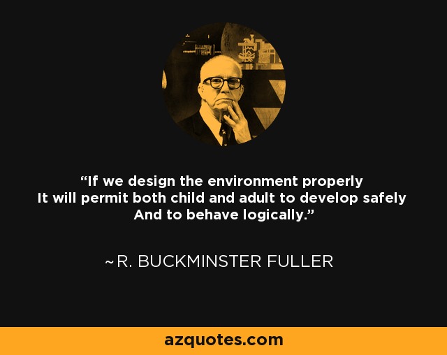 If we design the environment properly It will permit both child and adult to develop safely And to behave logically. - R. Buckminster Fuller