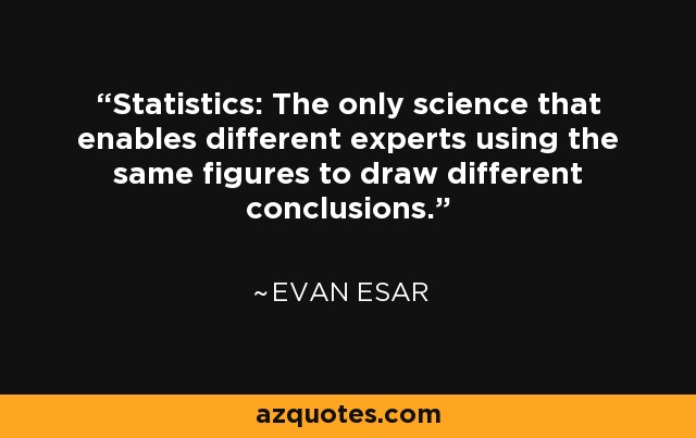 Statistics: The only science that enables different experts using the same figures to draw different conclusions. - Evan Esar