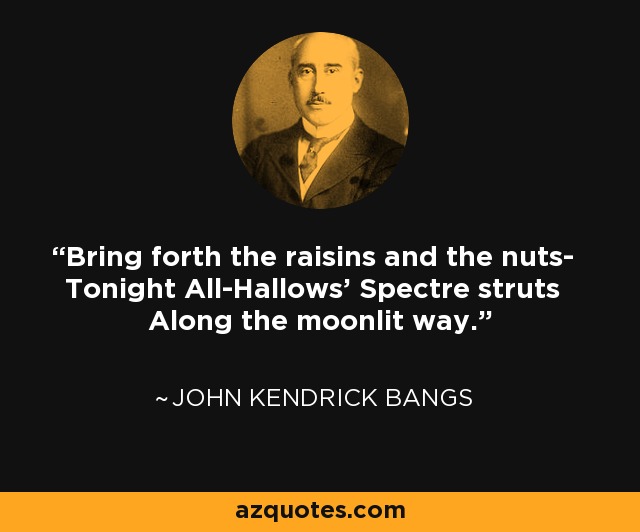 Bring forth the raisins and the nuts- Tonight All-Hallows' Spectre struts Along the moonlit way. - John Kendrick Bangs